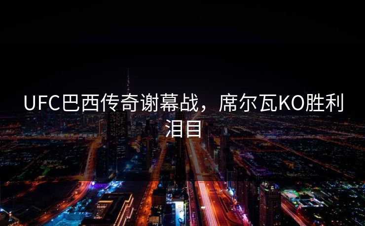 UFC巴西传奇谢幕战，席尔瓦KO胜利泪目