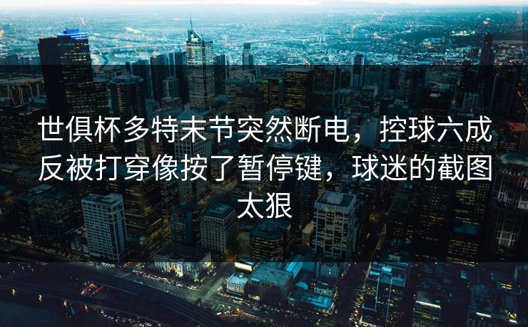 世俱杯多特末节突然断电，控球六成反被打穿像按了暂停键，球迷的截图太狠
