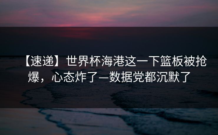 【速递】世界杯海港这一下篮板被抢爆，心态炸了—数据党都沉默了