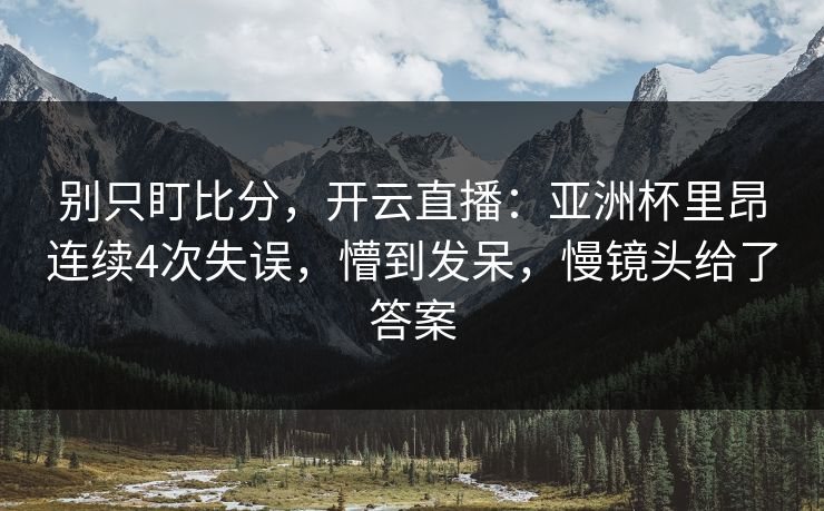 别只盯比分，开云直播：亚洲杯里昂连续4次失误，懵到发呆，慢镜头给了答案