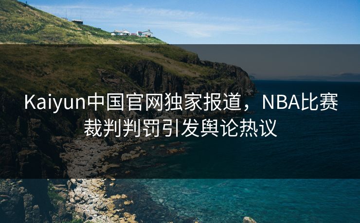 Kaiyun中国官网独家报道，NBA比赛裁判判罚引发舆论热议