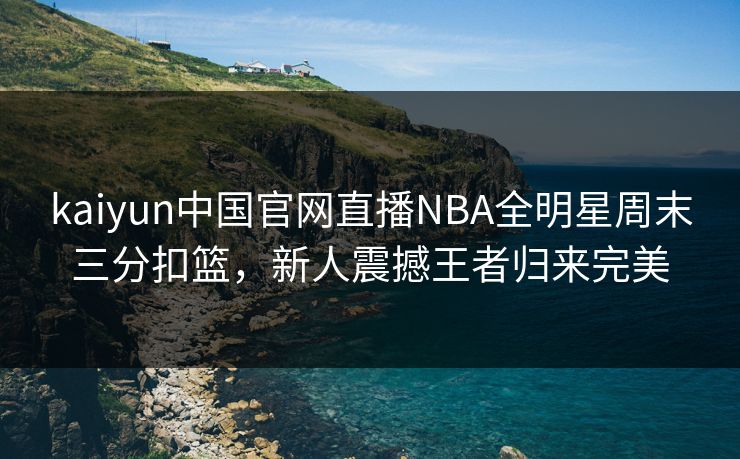 kaiyun中国官网直播NBA全明星周末三分扣篮，新人震撼王者归来完美