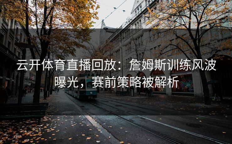云开体育直播回放：詹姆斯训练风波曝光，赛前策略被解析