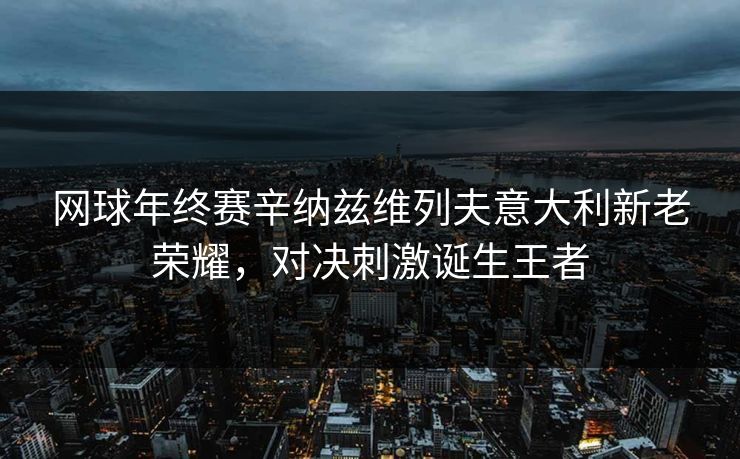 网球年终赛辛纳兹维列夫意大利新老荣耀，对决刺激诞生王者