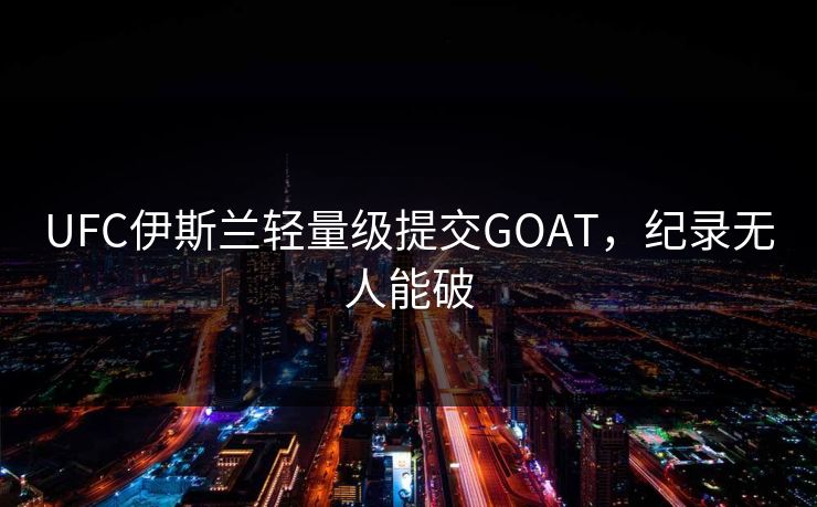 UFC伊斯兰轻量级提交GOAT，纪录无人能破