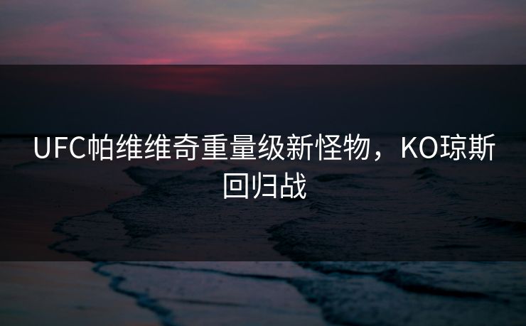 UFC帕维维奇重量级新怪物，KO琼斯回归战