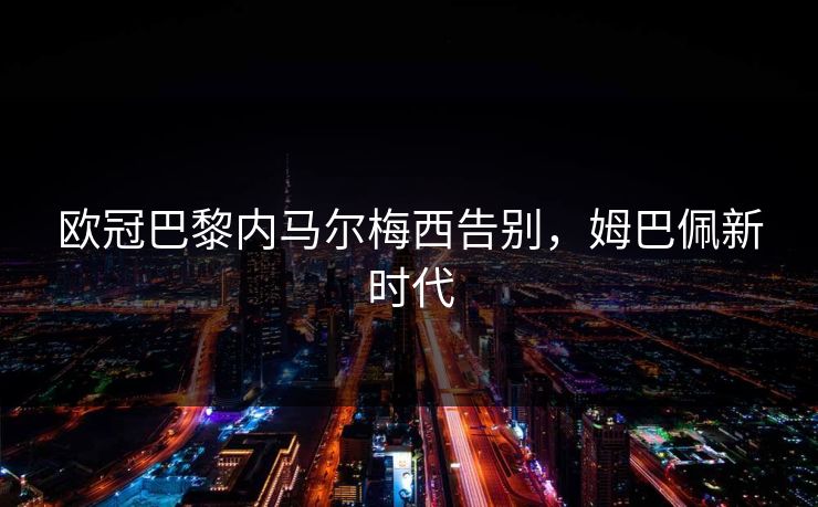 欧冠巴黎内马尔梅西告别，姆巴佩新时代