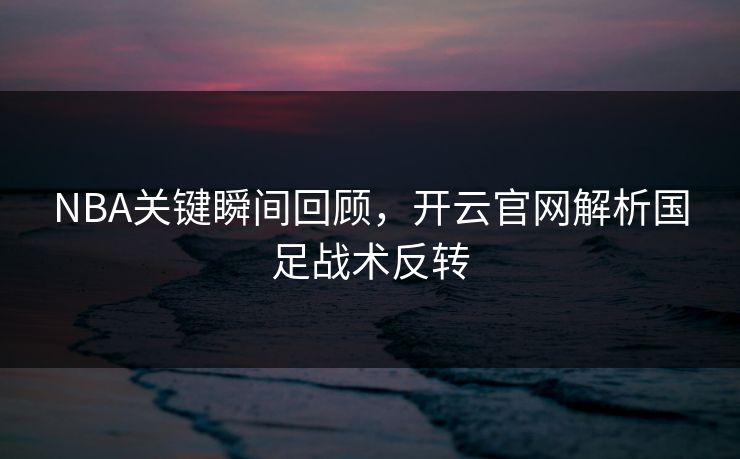 NBA关键瞬间回顾，开云官网解析国足战术反转