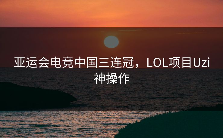 亚运会电竞中国三连冠,LOL项目Uzi神操作 亚运会电竞中国三连冠,LOL项目Uzi神操作