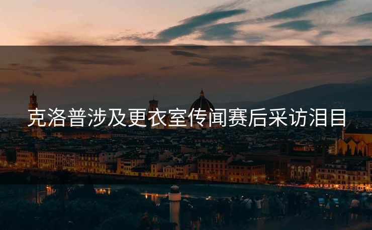 克洛普涉及更衣室传闻赛后采访泪目