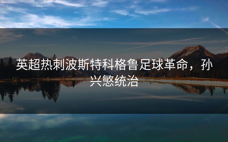 英超热刺波斯特科格鲁足球革命，孙兴慜统治