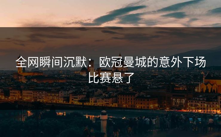 全网瞬间沉默：欧冠曼城的意外下场比赛悬了