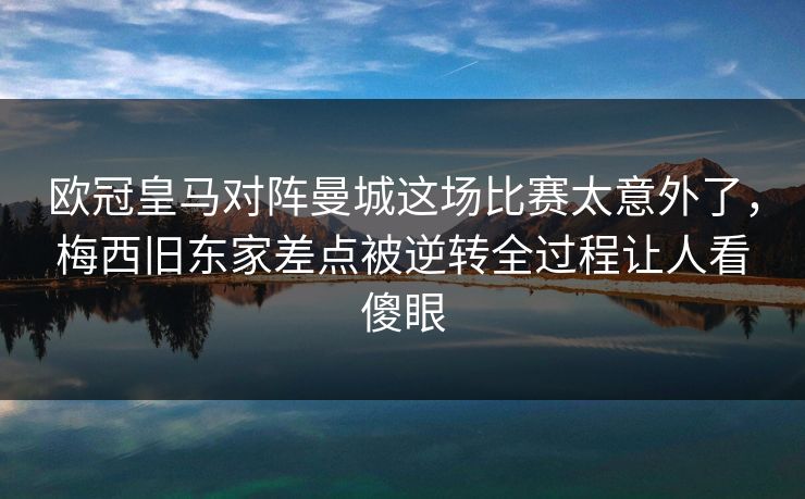 欧冠皇马对阵曼城这场比赛太意外了，梅西旧东家差点被逆转全过程让人看傻眼