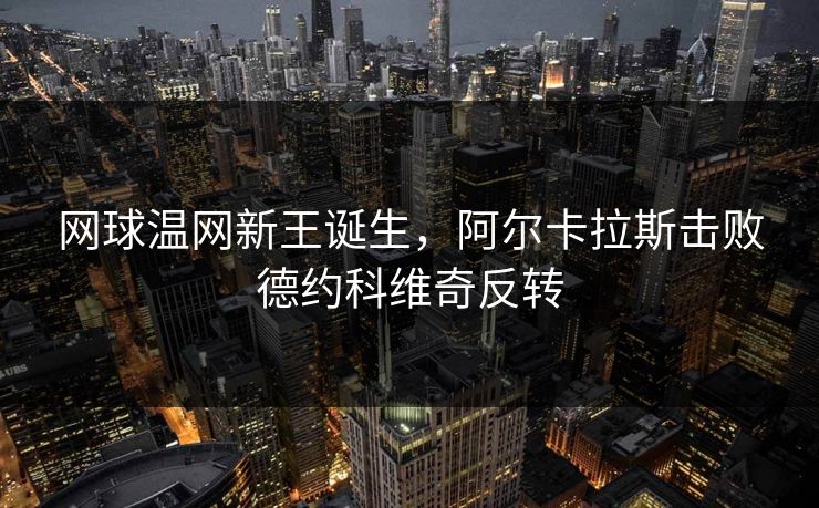 网球温网新王诞生，阿尔卡拉斯击败德约科维奇反转