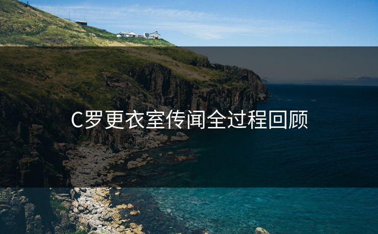C罗更衣室传闻全过程回顾 C罗更衣室传闻全过程回顾