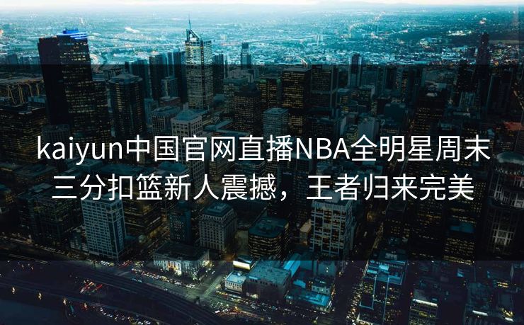 kaiyun中国官网直播NBA全明星周末三分扣篮新人震撼，王者归来完美