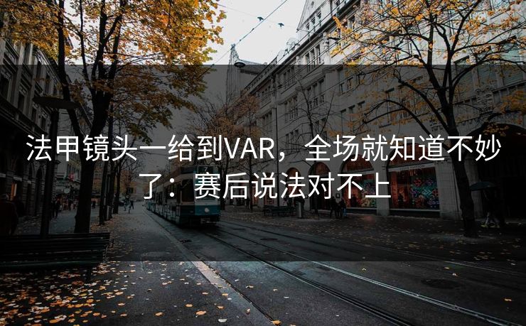 法甲镜头一给到VAR，全场就知道不妙了：赛后说法对不上