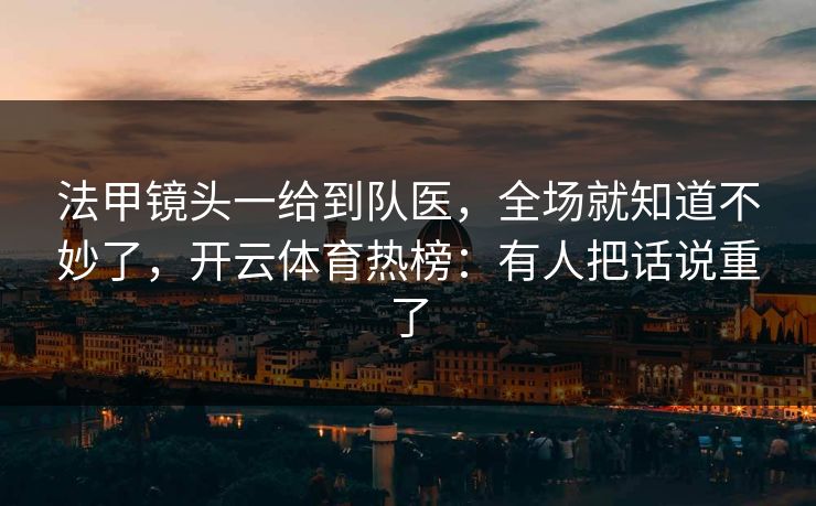 法甲镜头一给到队医，全场就知道不妙了，开云体育热榜：有人把话说重了