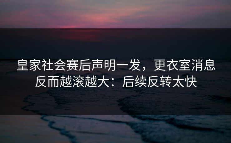 皇家社会赛后声明一发，更衣室消息反而越滚越大：后续反转太快