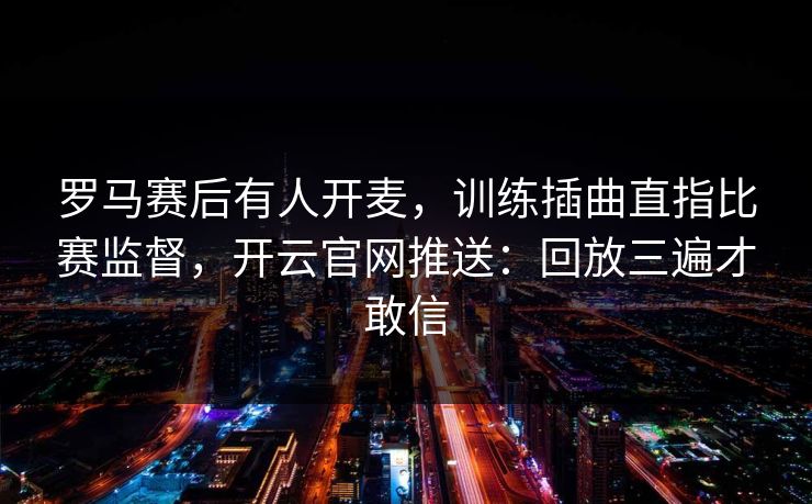 罗马赛后有人开麦，训练插曲直指比赛监督，开云官网推送：回放三遍才敢信