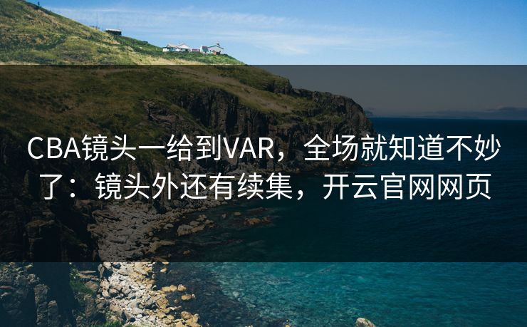 CBA镜头一给到VAR，全场就知道不妙了：镜头外还有续集，开云官网网页