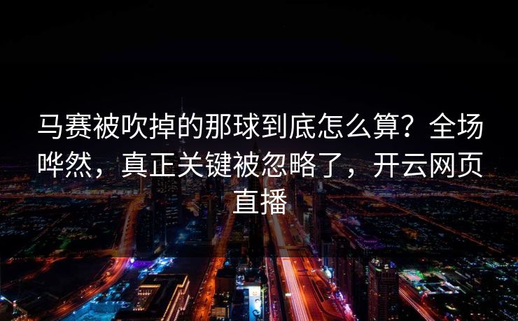 马赛被吹掉的那球到底怎么算？全场哗然，真正关键被忽略了，开云网页直播