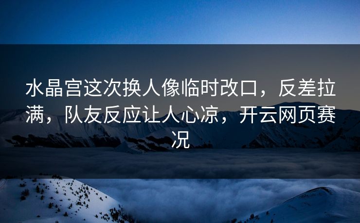 水晶宫这次换人像临时改口，反差拉满，队友反应让人心凉，开云网页赛况