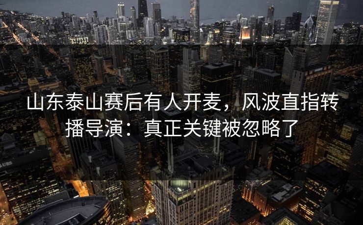 山东泰山赛后有人开麦，风波直指转播导演：真正关键被忽略了