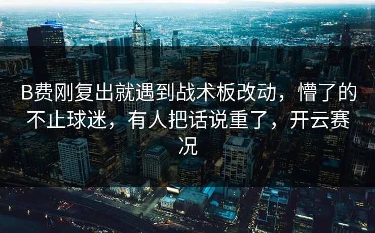 B费刚复出就遇到战术板改动，懵了的不止球迷，有人把话说重了，开云赛况