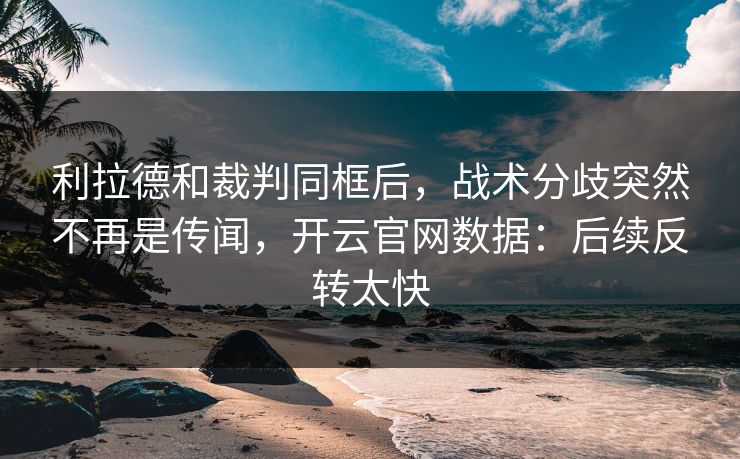 利拉德和裁判同框后，战术分歧突然不再是传闻，开云官网数据：后续反转太快