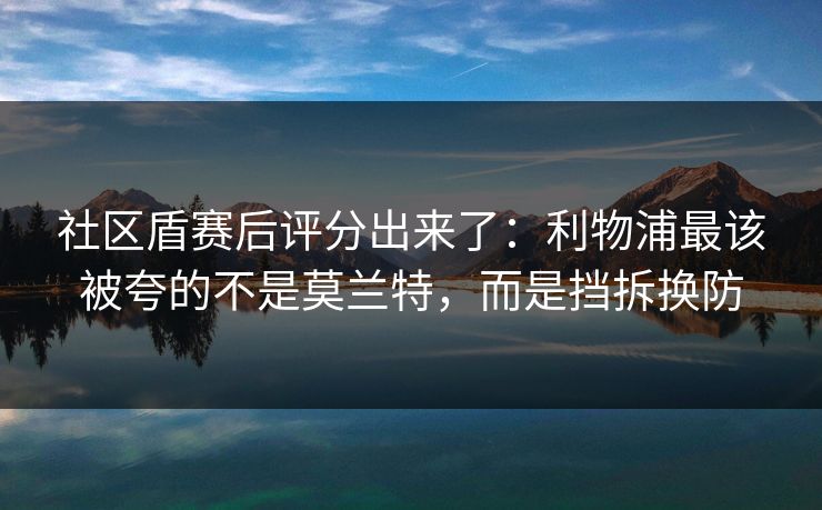 社区盾赛后评分出来了：利物浦最该被夸的不是莫兰特，而是挡拆换防