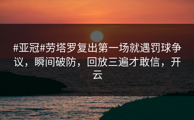 #亚冠#劳塔罗复出第一场就遇罚球争议，瞬间破防，回放三遍才敢信，开云