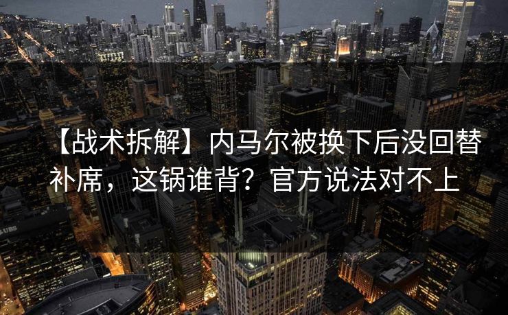 【战术拆解】内马尔被换下后没回替补席，这锅谁背？官方说法对不上