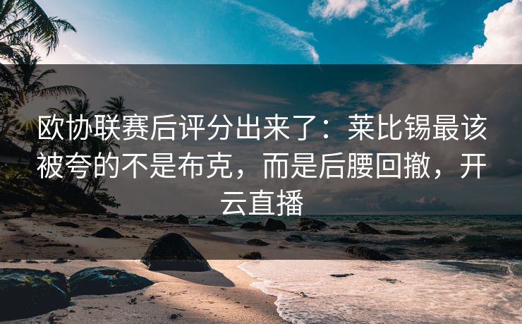 欧协联赛后评分出来了：莱比锡最该被夸的不是布克，而是后腰回撤，开云直播