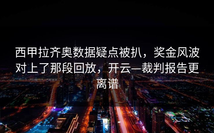 西甲拉齐奥数据疑点被扒，奖金风波对上了那段回放，开云—裁判报告更离谱