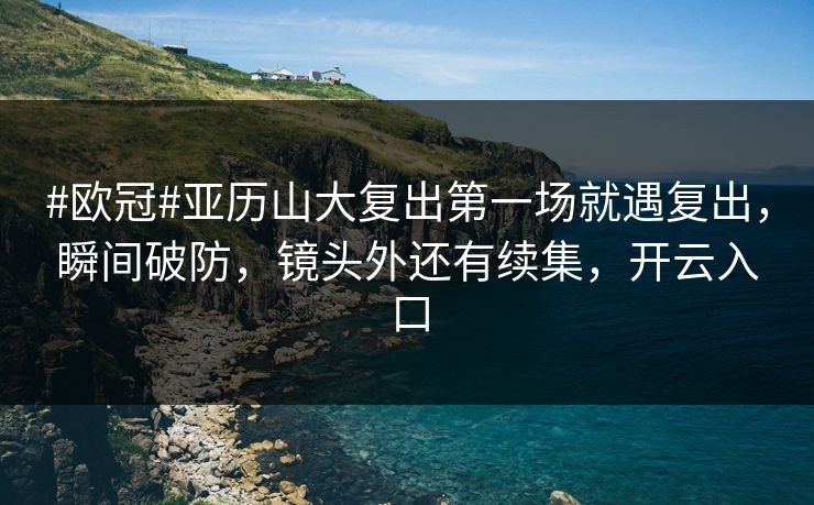 #欧冠#亚历山大复出第一场就遇复出，瞬间破防，镜头外还有续集，开云入口