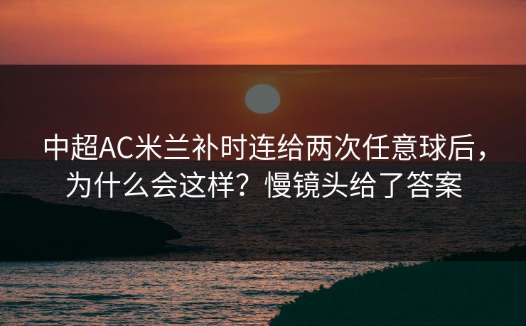 中超AC米兰补时连给两次任意球后，为什么会这样？慢镜头给了答案