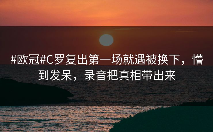 #欧冠#C罗复出第一场就遇被换下，懵到发呆，录音把真相带出来